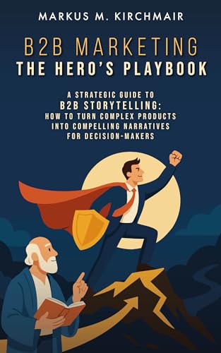 B2B Marketing: The Hero’s Playbook: A Strategic Guide to B2B Storytelling: How to Turn Complex Pro-ducts into Compelling Narratives for Decision-Makers (English Edition)